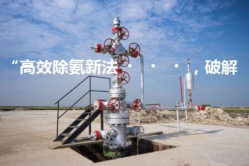 “高效除氨新法，破解氨氮廢水超標(biāo)難題”
